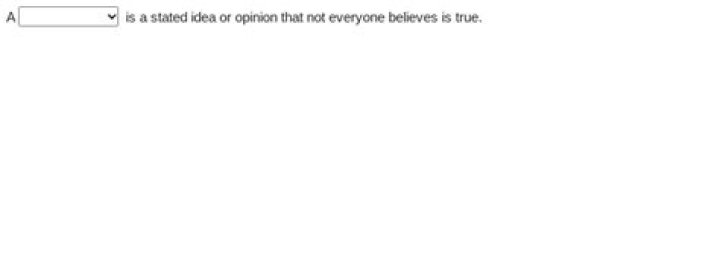 a is a stated idea or opinion that not everyone believes is true.