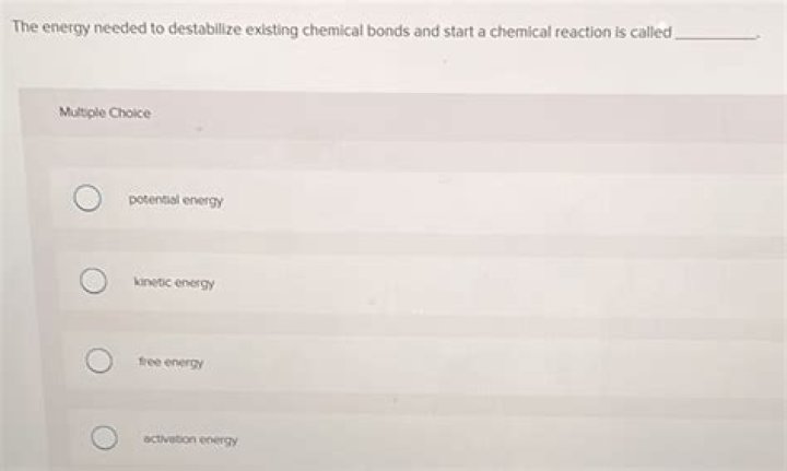 the energy needed to destabilize existing chemical bonds and start a chemical reaction is called: